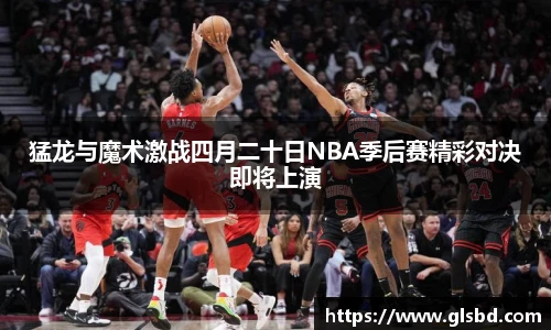 猛龙与魔术激战四月二十日NBA季后赛精彩对决即将上演